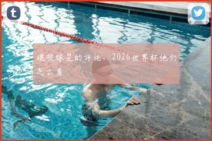 退役球星的评论，2026世界杯他们怎么看