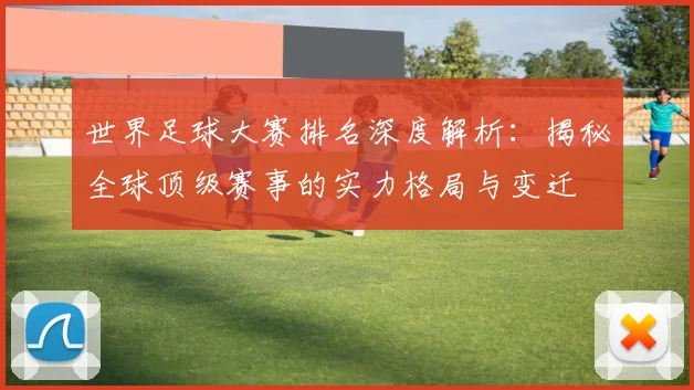 世界足球大赛排名深度解析：揭秘全球顶级赛事的实力格局与变迁