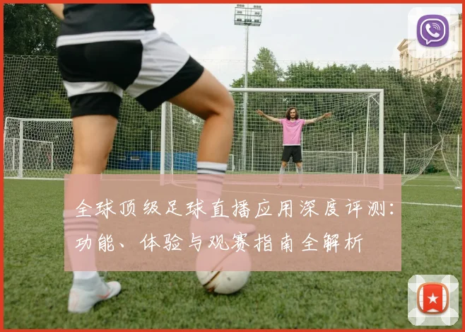 全球顶级足球直播应用深度评测：功能、体验与观赛指南全解析