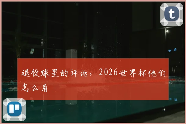 退役球星的评论，2026世界杯他们怎么看