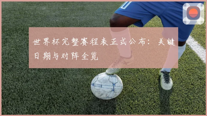 世界杯完整赛程表正式公布：关键日期与对阵全览